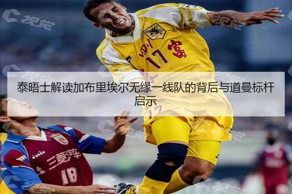 泰晤士解读加布里埃尔无缘一线队的背后与道曼标杆启示
